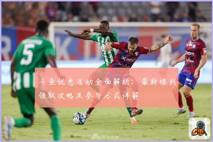 斗鱼优惠活动全面解析：最新福利领取攻略及参与方式详解