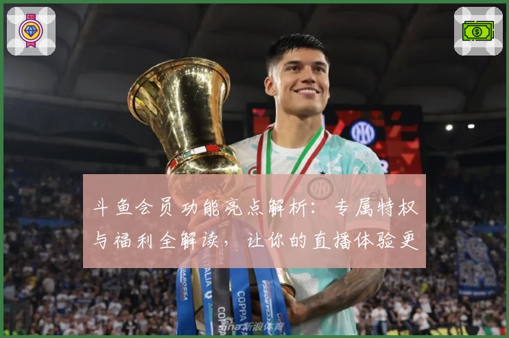 斗鱼会员功能亮点解析：专属特权与福利全解读，让你的直播体验更上一层楼