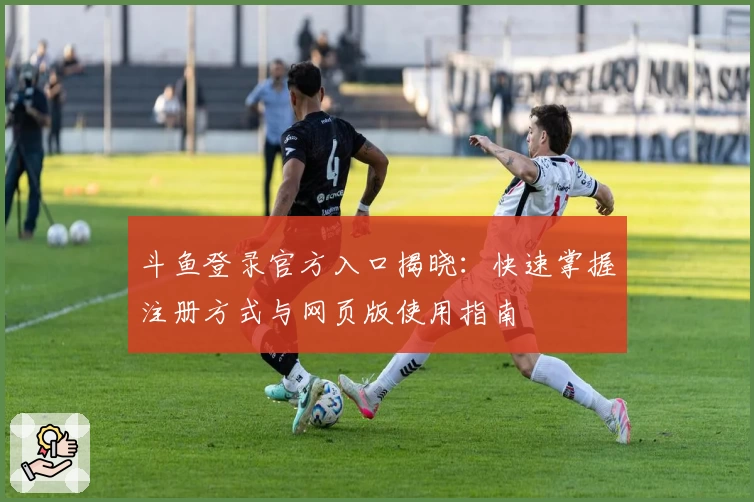 斗鱼登录官方入口揭晓：快速掌握注册方式与网页版使用指南