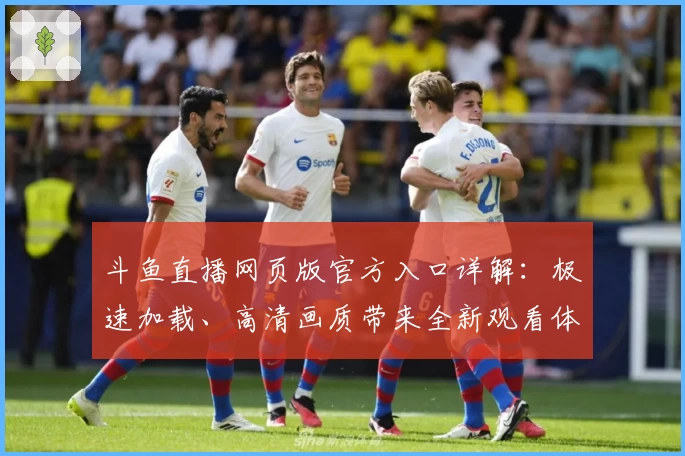 斗鱼直播网页版官方入口详解：极速加载、高清画质带来全新观看体验
