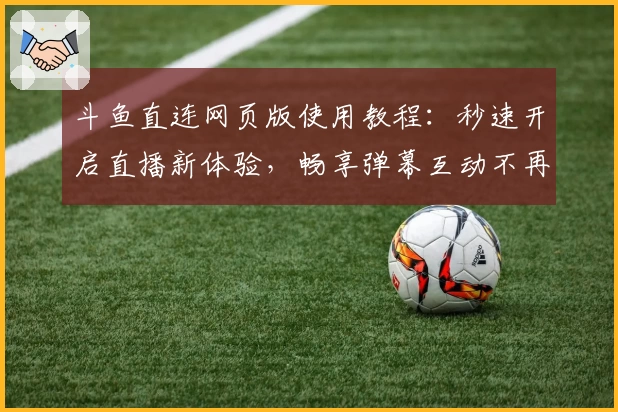 斗鱼直连网页版使用教程：秒速开启直播新体验，畅享弹幕互动不再等待