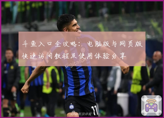 斗鱼入口全攻略：电脑版与网页版快速访问教程及使用体验分享