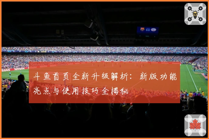 斗鱼首页全新升级解析：新版功能亮点与使用技巧全揭秘