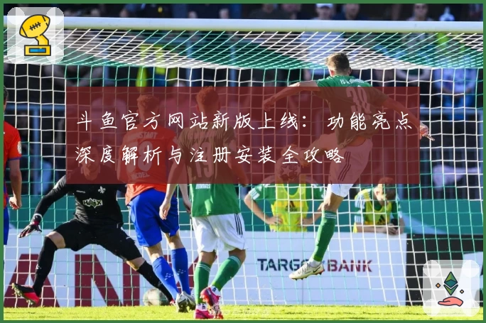 斗鱼官方网站新版上线：功能亮点深度解析与注册安装全攻略