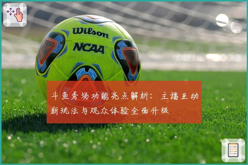 斗鱼秀场功能亮点解析：主播互动新玩法与观众体验全面升级