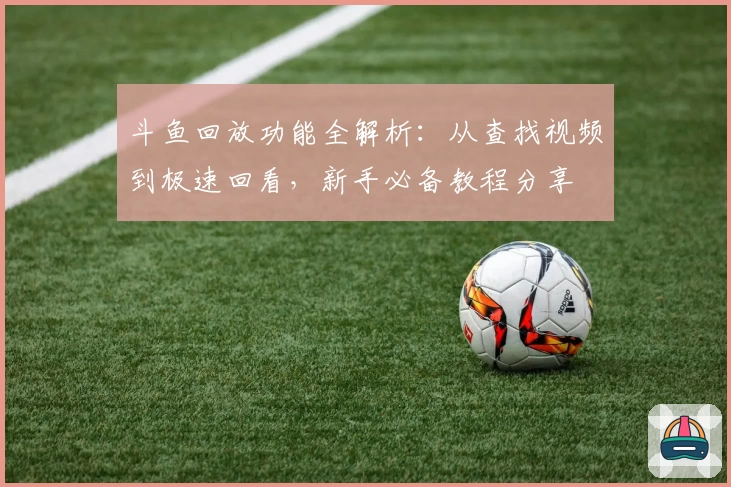 斗鱼回放功能全解析：从查找视频到极速回看，新手必备教程分享