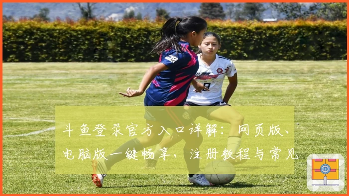 斗鱼登录官方入口详解：网页版、电脑版一键畅享，注册教程与常见问题答疑全面指南