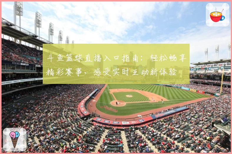 斗鱼篮球直播入口指南：轻松畅享精彩赛事，感受实时互动新体验