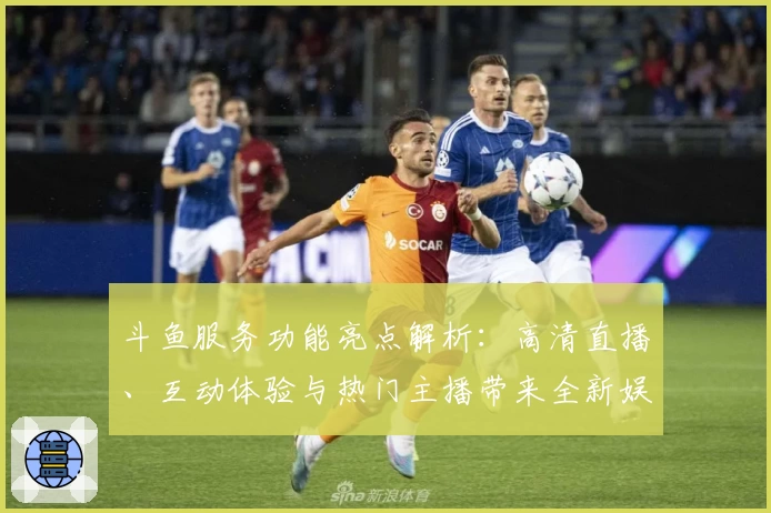 斗鱼服务功能亮点解析：高清直播、互动体验与热门主播带来全新娱乐享受