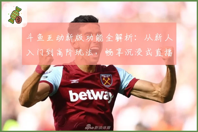 斗鱼互动新版功能全解析:从新人入门到高阶玩法,畅享沉浸式直播体验