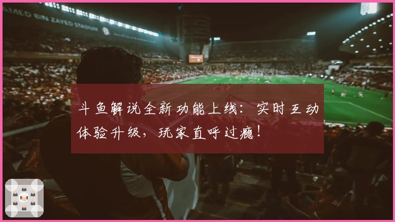 斗鱼解说全新功能上线：实时互动体验升级，玩家直呼过瘾！