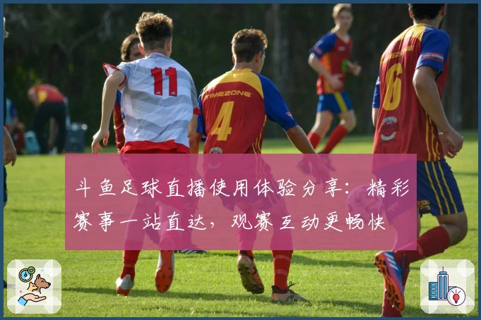 斗鱼足球直播使用体验分享：精彩赛事一站直达，观赛互动更畅快