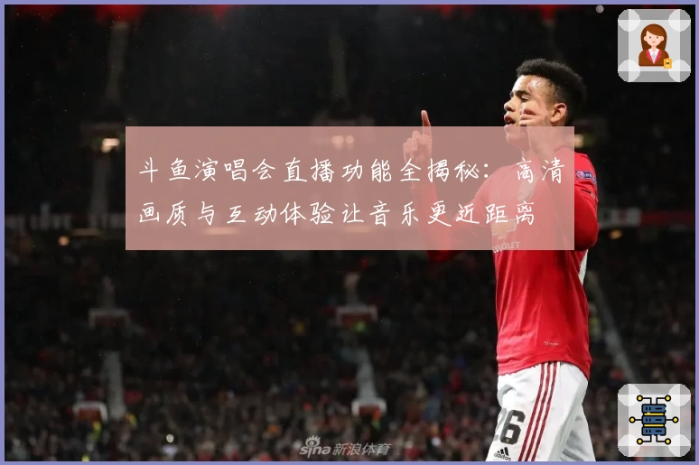 斗鱼演唱会直播功能全揭秘：高清画质与互动体验让音乐更近距离
