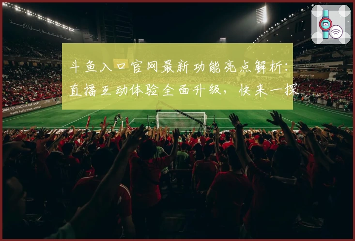 斗鱼入口官网最新功能亮点解析：直播互动体验全面升级，快来一探究竟