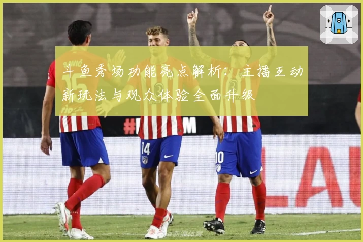 斗鱼秀场功能亮点解析：主播互动新玩法与观众体验全面升级