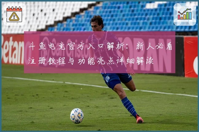 斗鱼电竞官方入口解析：新人必看注册教程与功能亮点详细解读