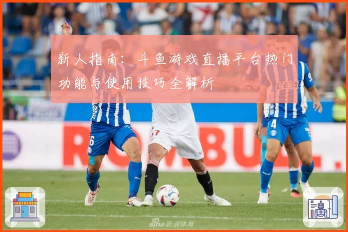 新人指南：斗鱼游戏直播平台热门功能与使用技巧全解析