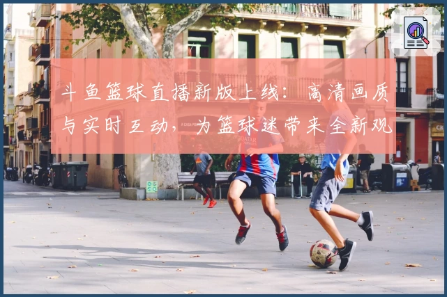 斗鱼篮球直播新版上线：高清画质与实时互动，为篮球迷带来全新观赛体验
