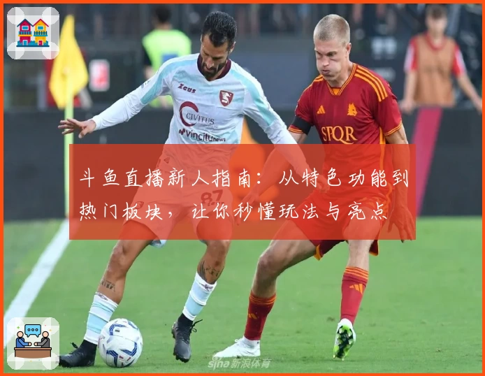 斗鱼直播新人指南：从特色功能到热门板块，让你秒懂玩法与亮点