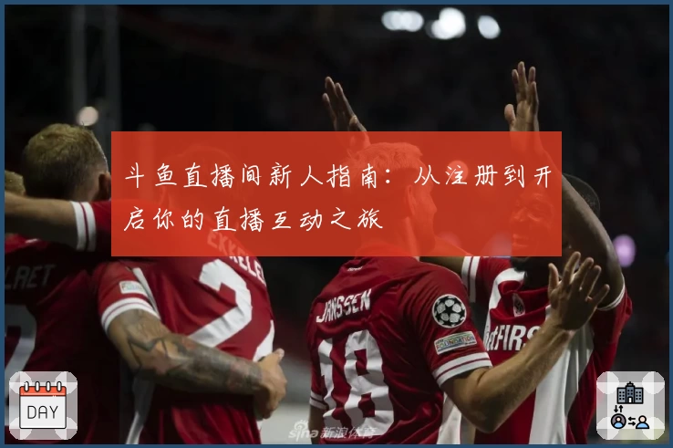 斗鱼直播间新人指南:从注册到开启你的直播互动之旅