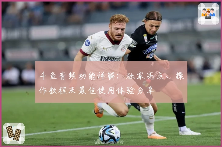 斗鱼音频功能详解:独家亮点、操作教程及最佳使用体验分享
