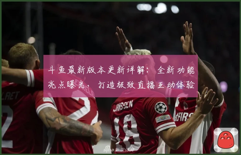 斗鱼最新版本更新详解：全新功能亮点曝光，打造极致直播互动体验