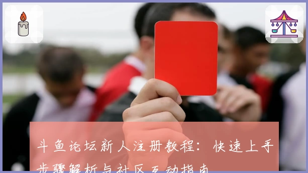 斗鱼论坛新人注册教程：快速上手步骤解析与社区互动指南