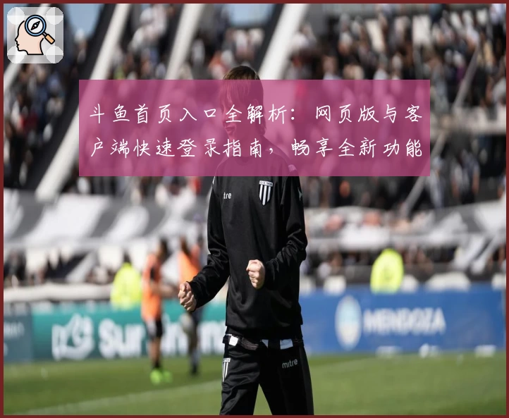 斗鱼首页入口全解析：网页版与客户端快速登录指南，畅享全新功能体验