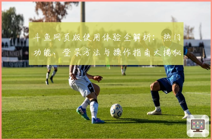 斗鱼网页版使用体验全解析：热门功能、登录方法与操作指南大揭秘！
