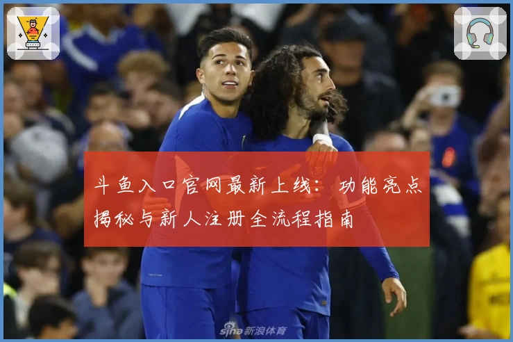 斗鱼入口官网最新上线：功能亮点揭秘与新人注册全流程指南