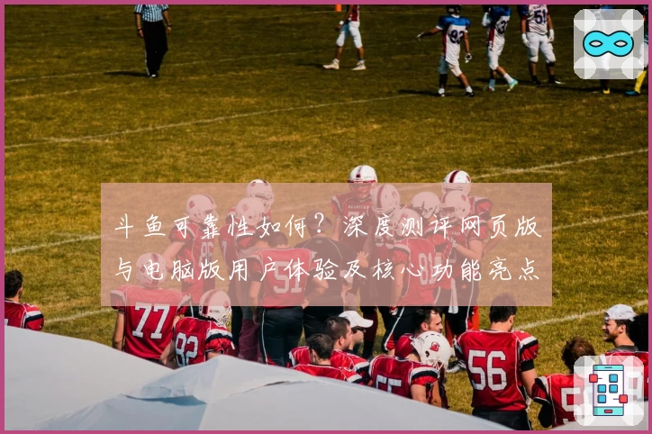斗鱼可靠性如何？深度测评网页版与电脑版用户体验及核心功能亮点