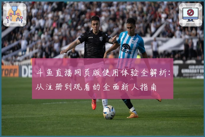 斗鱼直播网页版使用体验全解析：从注册到观看的全面新人指南