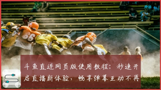 斗鱼直连网页版使用教程：秒速开启直播新体验，畅享弹幕互动不再等待