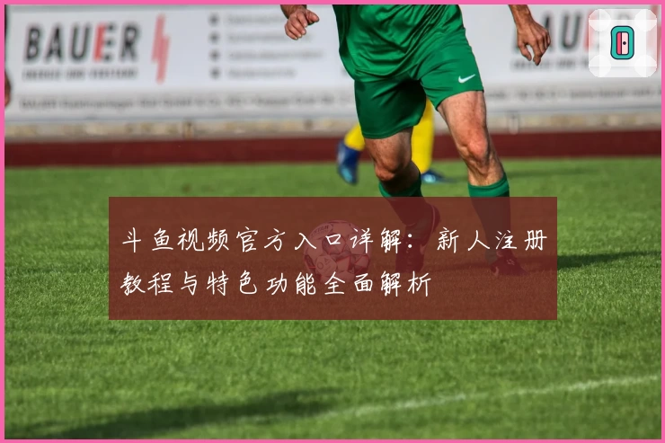 斗鱼视频官方入口详解：新人注册教程与特色功能全面解析