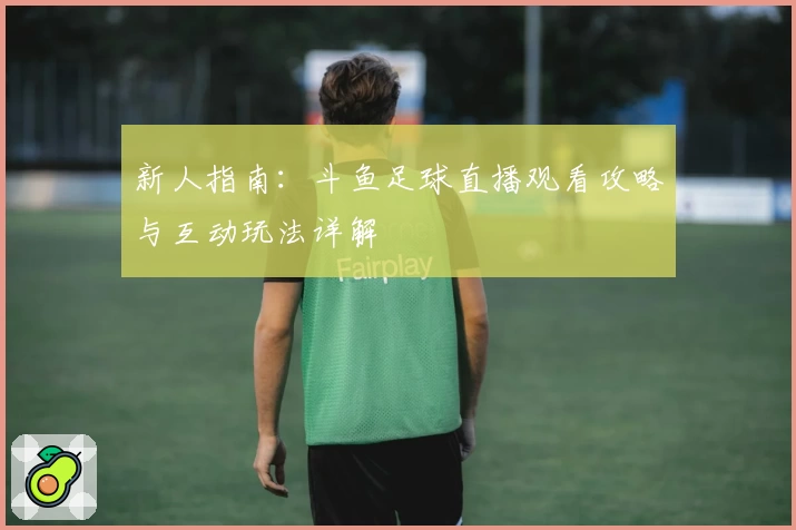 新人指南：斗鱼足球直播观看攻略与互动玩法详解
