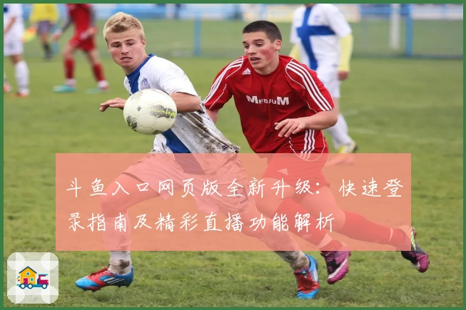 斗鱼入口网页版全新升级：快速登录指南及精彩直播功能解析