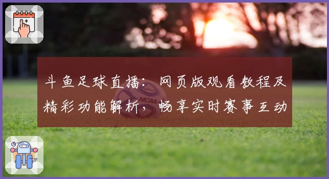 斗鱼足球直播：网页版观看教程及精彩功能解析，畅享实时赛事互动体验