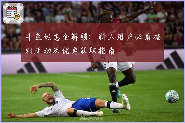 斗鱼优惠全解锁：新人用户必看福利活动及优惠获取指南