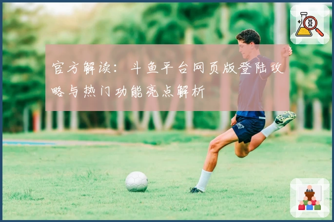 官方解读：斗鱼平台网页版登陆攻略与热门功能亮点解析