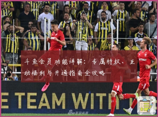 斗鱼会员功能详解:专属特权、互动福利与开通指南全攻略