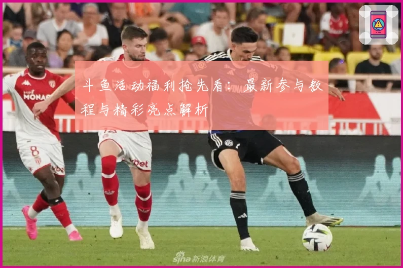 斗鱼活动福利抢先看：最新参与教程与精彩亮点解析