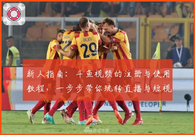 新人指南：斗鱼视频的注册与使用教程，一步步带你玩转直播与短视频娱乐平台