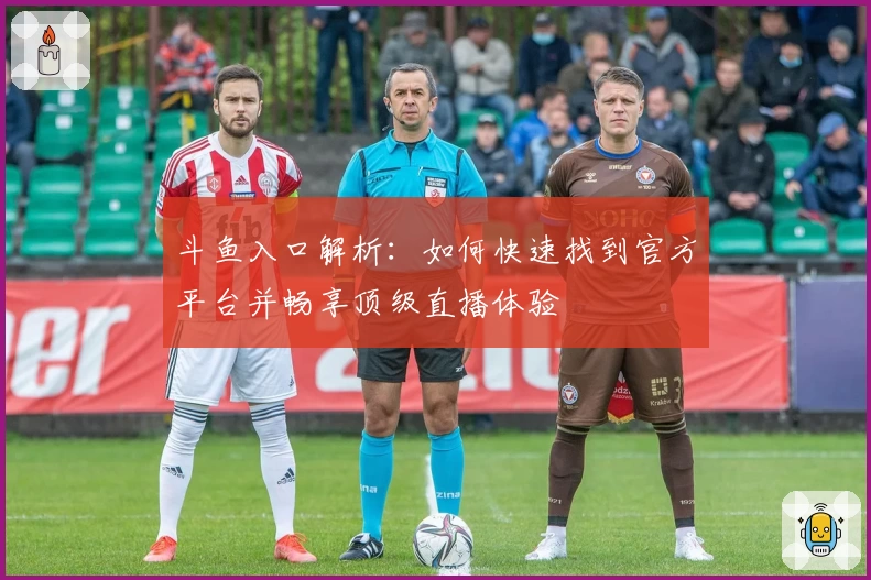 斗鱼入口解析：如何快速找到官方平台并畅享顶级直播体验