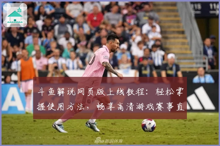 斗鱼解说网页版上线教程：轻松掌握使用方法，畅享高清游戏赛事直播体验