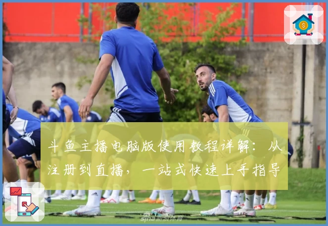 斗鱼主播电脑版使用教程详解：从注册到直播，一站式快速上手指导