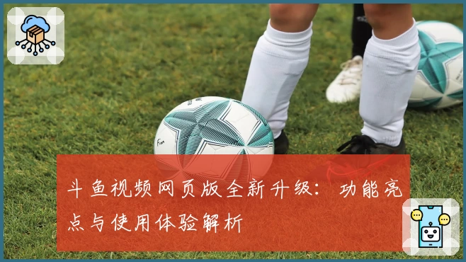 斗鱼视频网页版全新升级：功能亮点与使用体验解析