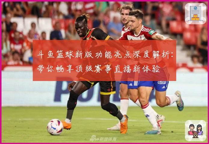 斗鱼篮球新版功能亮点深度解析：带你畅享顶级赛事直播新体验