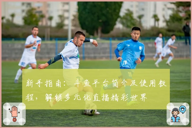 新手指南：斗鱼平台简介及使用教程，解锁多元化直播精彩世界