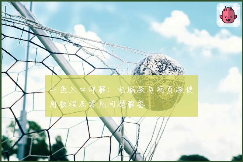 斗鱼入口详解：电脑版与网页版使用教程及常见问题解答