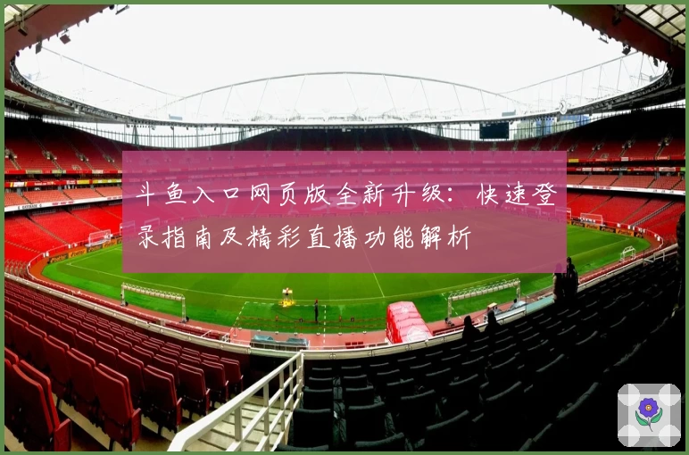斗鱼入口网页版全新升级：快速登录指南及精彩直播功能解析
